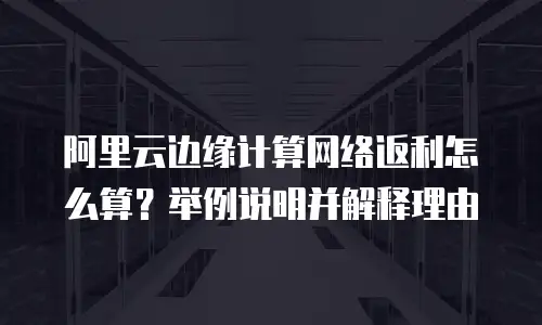 阿里云边缘计算网络返利怎么算？举例说明并解释理由