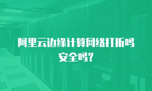 阿里云边缘计算网络打折吗安全吗？