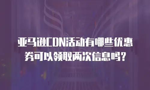 亚马逊CDN活动有哪些优惠券可以领取两次信息吗？