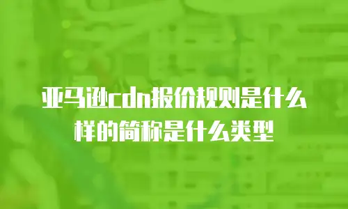 亚马逊cdn报价规则是什么样的简称是什么类型