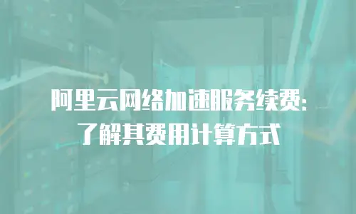 阿里云网络加速服务续费：了解其费用计算方式
