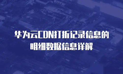 华为云CDN打折记录信息的明细数据信息详解