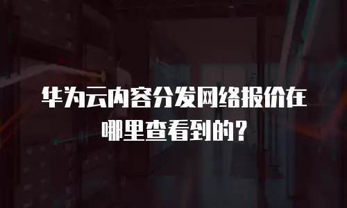 华为云内容分发网络报价在哪里查看到的？