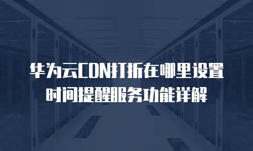 华为云CDN打折在哪里设置时间提醒服务功能详解
