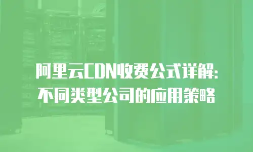 阿里云CDN收费公式详解：不同类型公司的应用策略