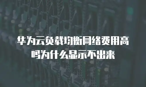 华为云负载均衡网络费用高吗为什么显示不出来