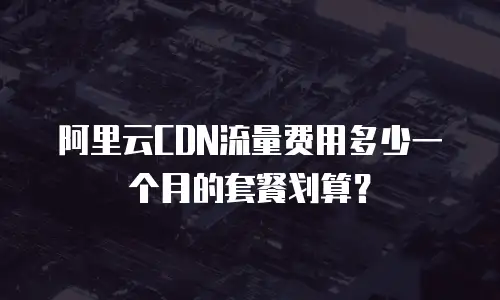 阿里云CDN流量费用多少一个月的套餐划算？