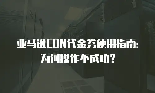 亚马逊CDN代金券使用指南：为何操作不成功？