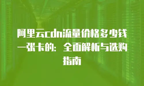 阿里云cdn流量价格多少钱一张卡的：全面解析与选购指南