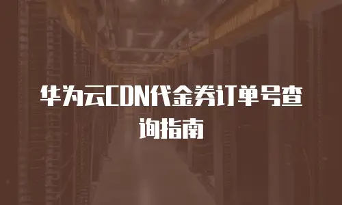 华为云CDN代金券订单号查询指南