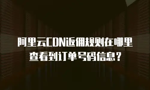 阿里云CDN返佣规则在哪里查看到订单号码信息？