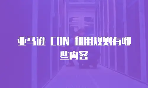 亚马逊 CDN 租用规则有哪些内容
