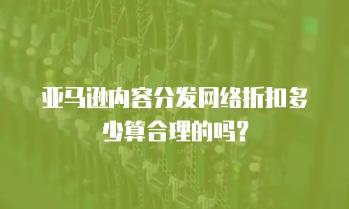 亚马逊内容分发网络折扣多少算合理的吗？