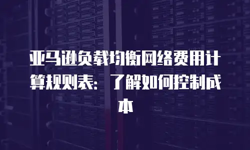 亚马逊负载均衡网络费用计算规则表：了解如何控制成本