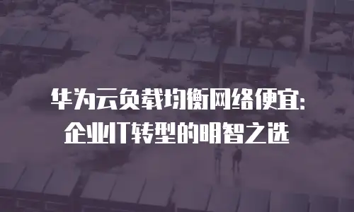 华为云负载均衡网络便宜：企业IT转型的明智之选
