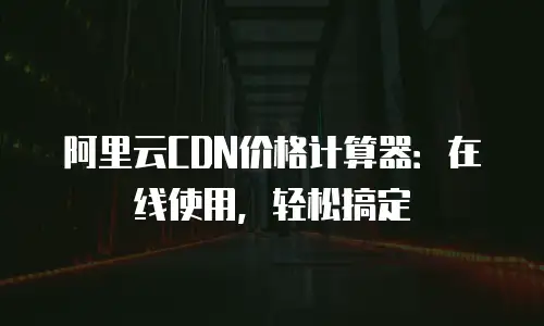 阿里云CDN价格计算器：在线使用，轻松搞定