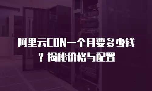 阿里云CDN一个月要多少钱？揭秘价格与配置
