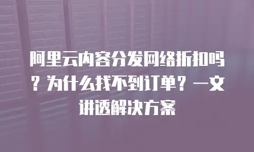 阿里云内容分发网络折扣吗？为什么找不到订单？一文讲透解决方案