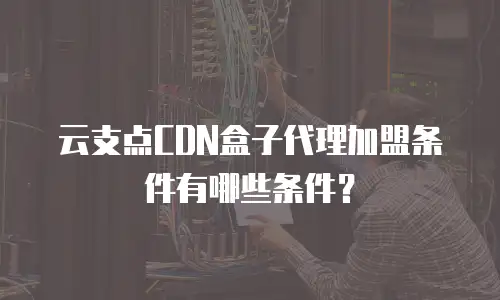 云支点CDN盒子代理加盟条件有哪些条件？