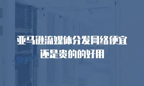 亚马逊流媒体分发网络便宜还是贵的的好用