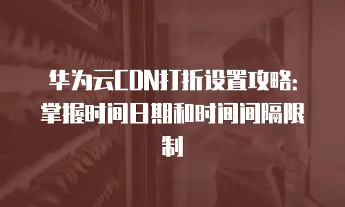 华为云CDN打折设置攻略：掌握时间日期和时间间隔限制