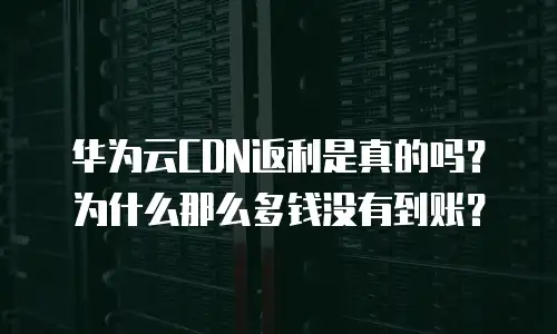 华为云CDN返利是真的吗？为什么那么多钱没有到账？