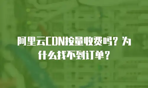 阿里云CDN按量收费吗？为什么找不到订单？