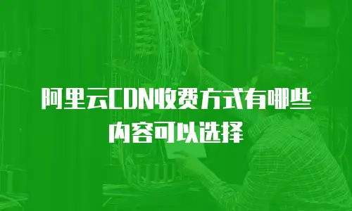 阿里云CDN收费方式有哪些内容可以选择