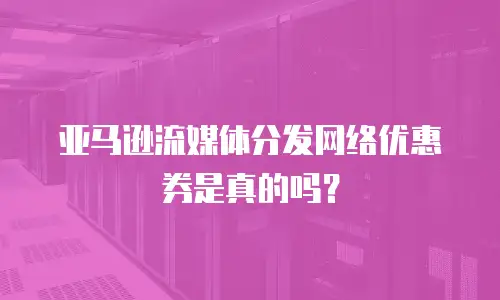 亚马逊流媒体分发网络优惠券是真的吗？