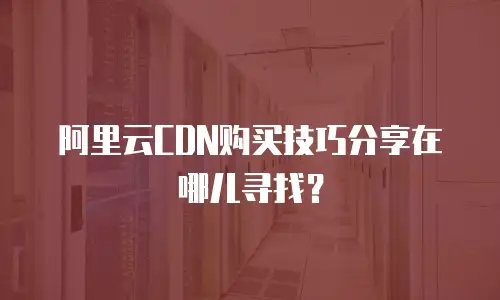 阿里云CDN购买技巧分享在哪儿寻找？
