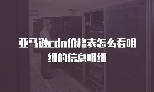 亚马逊cdn价格表怎么看明细的信息明细