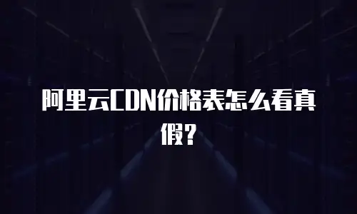 阿里云CDN价格表怎么看真假？