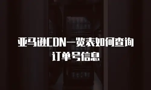 亚马逊CDN一览表如何查询订单号信息