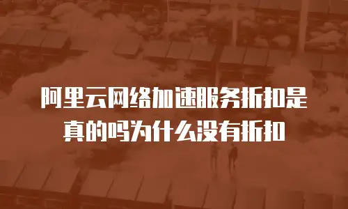 阿里云网络加速服务折扣是真的吗为什么没有折扣