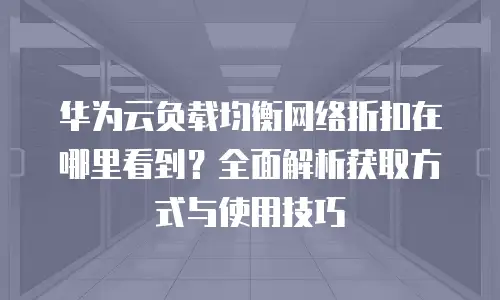 华为云负载均衡网络折扣在哪里看到？全面解析获取方式与使用技巧