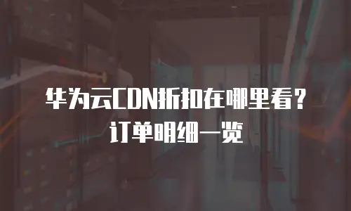 华为云CDN折扣在哪里看？订单明细一览