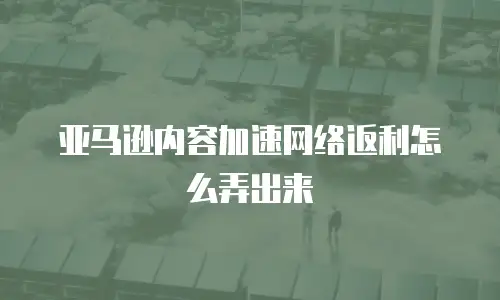 亚马逊内容加速网络返利怎么弄出来