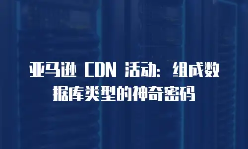 亚马逊 CDN 活动：组成数据库类型的神奇密码