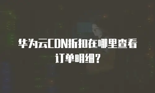 华为云CDN折扣在哪里查看订单明细？