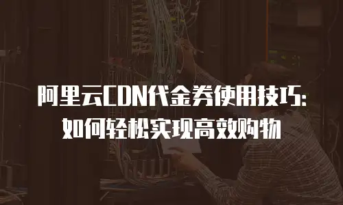 阿里云CDN代金券使用技巧：如何轻松实现高效购物