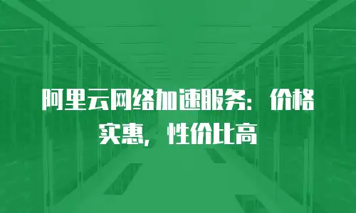 阿里云网络加速服务：价格实惠，性价比高
