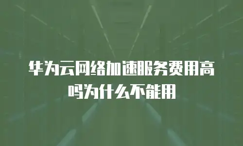 华为云网络加速服务费用高吗为什么不能用