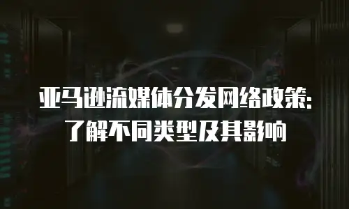 亚马逊流媒体分发网络政策:了解不同类型及其影响