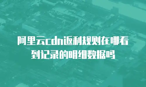阿里云cdn返利规则在哪看到记录的明细数据吗