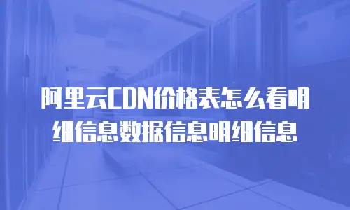 阿里云CDN价格表怎么看明细信息数据信息明细信息
