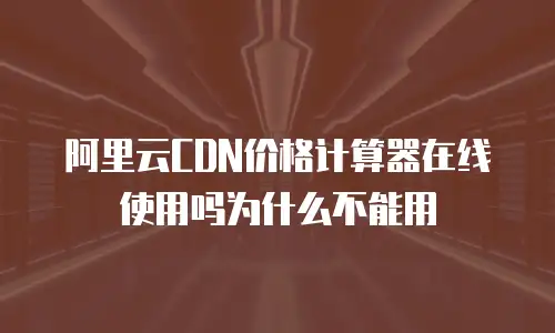阿里云CDN价格计算器在线使用吗为什么不能用