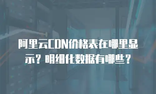 阿里云CDN价格表在哪里显示？明细化数据有哪些？