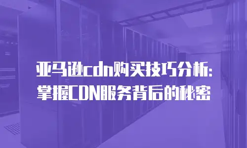 亚马逊cdn购买技巧分析：掌握CDN服务背后的秘密