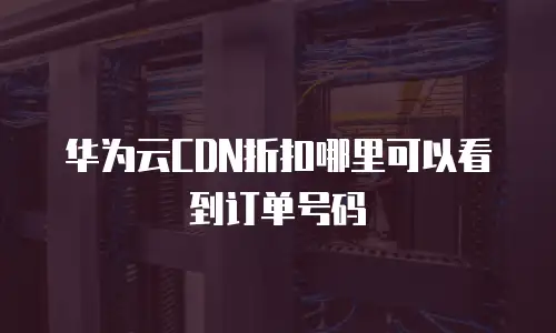华为云CDN折扣哪里可以看到订单号码