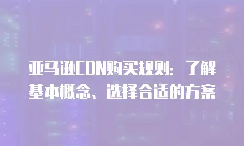 亚马逊CDN购买规则：了解基本概念、选择合适的方案
